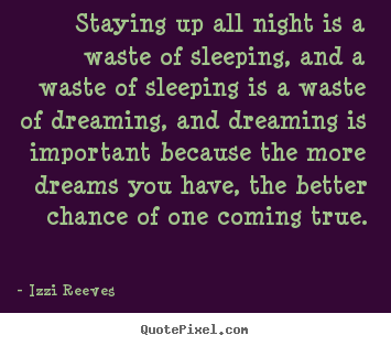 Staying up all night is a waste of sleeping, and a waste.. Izzi Reeves best inspirational quote