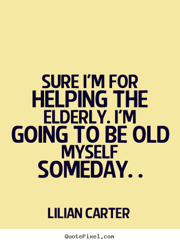 Lilian Carter picture quotes - Sure i'm for helping the elderly. i'm going to be old myself someday... - Inspirational quote