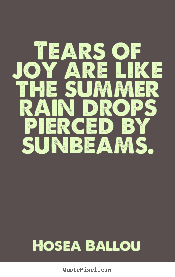 Tears of joy are like the summer rain drops pierced by sunbeams. Hosea Ballou great inspirational quotes