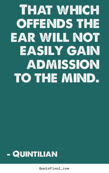 That which offends the ear will not easily gain admission.. Quintilian great inspirational sayings