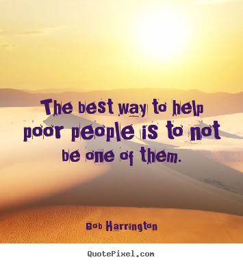 Bob Harrington picture quotes - The best way to help poor people is to not be.. - Inspirational quote