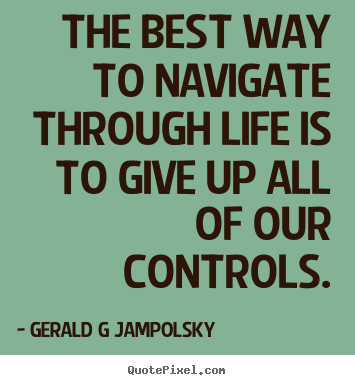 Inspirational quotes - The best way to navigate through life is to give up all of..