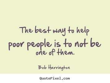 Inspirational quotes - The best way to help poor people is to not be one..