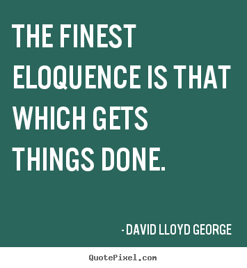 The finest eloquence is that which gets things done. David Lloyd George famous inspirational quotes