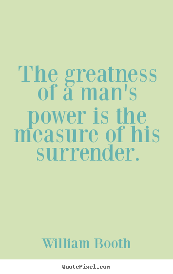 The greatness of a man's power is the measure.. William Booth  inspirational quotes