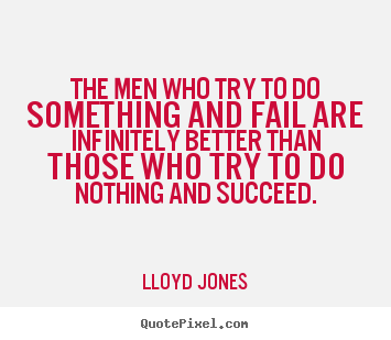 The men who try to do something and fail are infinitely better.. Lloyd Jones best inspirational quotes