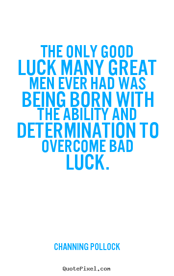 The only good luck many great men ever had was being born with the ability.. Channing Pollock famous inspirational quotes