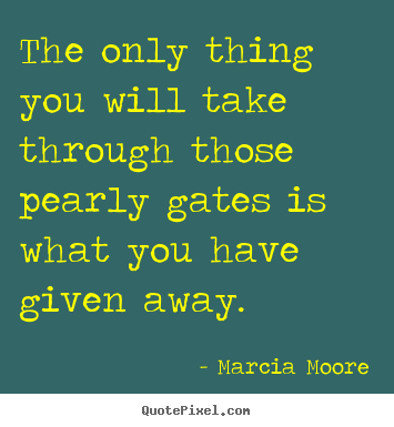 Inspirational quotes - The only thing you will take through those pearly gates is what..