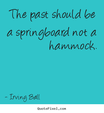 Irving Ball picture quote - The past should be a springboard not a hammock. - Inspirational quotes