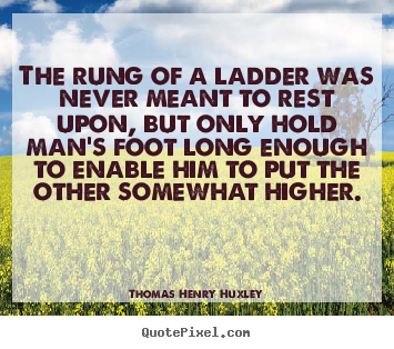 Thomas Henry Huxley image quotes - The rung of a ladder was never meant to rest upon,.. - Inspirational quotes