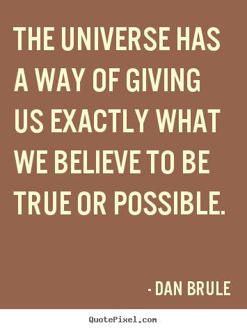 The universe has a way of giving us exactly what we.. Dan Brule  inspirational quotes