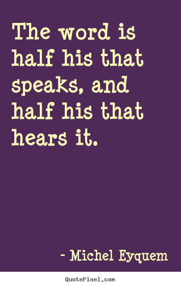 The word is half his that speaks, and half his that hears.. Michel Eyquem great inspirational quotes