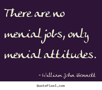 Inspirational quotes - There are no menial jobs, only menial attitudes.