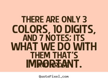 Inspirational quotes - There are only 3 colors, 10 digits, and 7 notes; its what..