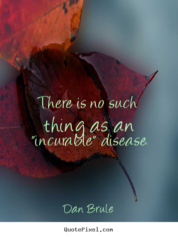 There is no such thing as an "incurable" disease. Dan Brule  inspirational quote