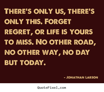 Inspirational quote - There's only us, there's only this. forget regret, or life..