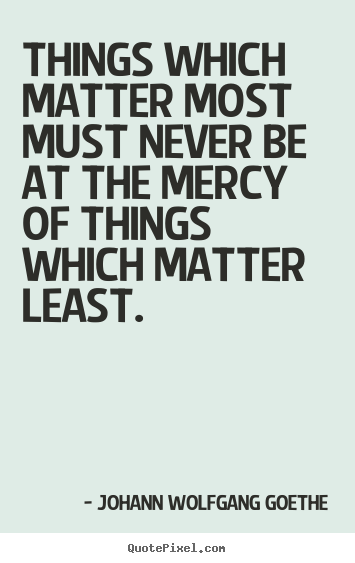 Things which matter most must never be at the mercy of things.. Johann Wolfgang Goethe good inspirational quotes