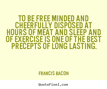 To be free minded and cheerfully disposed at hours of meat and.. Francis Bacon greatest inspirational quotes