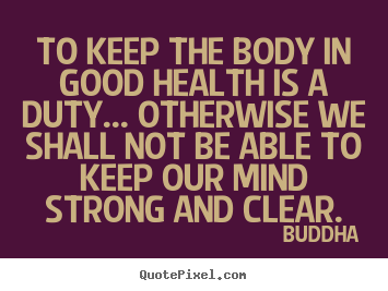 To keep the body in good health is a duty... otherwise we shall not.. Buddha  inspirational sayings