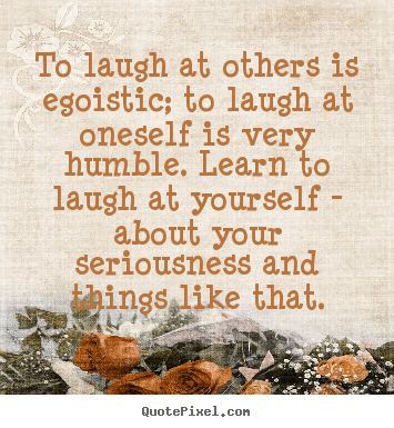 Design your own picture quotes about inspirational - To laugh at others is egoistic; to laugh at oneself is very humble...