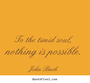 Quotes about inspirational - To the timid soul, nothing is possible.