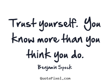 Trust yourself.  you know more than you think you do. Benjamin Spock greatest inspirational quotes