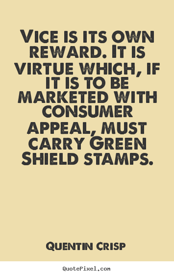 Quentin Crisp image quote - Vice is its own reward. it is virtue which, if it is to be marketed.. - Inspirational quotes