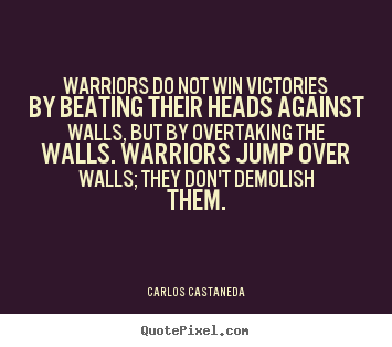Inspirational quote - Warriors do not win victories by beating their heads against walls,..