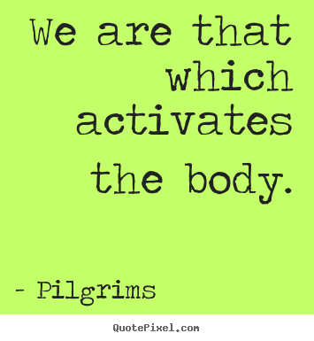 Pilgrims picture quotes - We are that which activates the body. - Inspirational quote