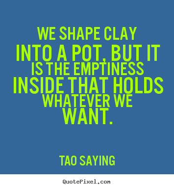 Inspirational quote - We shape clay into a pot, but it is the emptiness inside that..