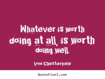 Whatever is worth doing at all, is worth doing.. Lord Chesterfield  inspirational quotes