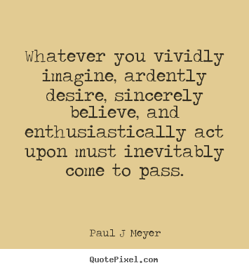 Whatever you vividly imagine, ardently desire, sincerely believe,.. Paul J Meyer top inspirational quotes