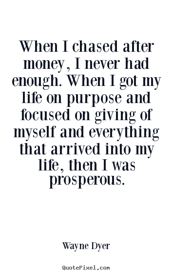 When i chased after money, i never had enough. when i got.. Wayne Dyer top inspirational quote