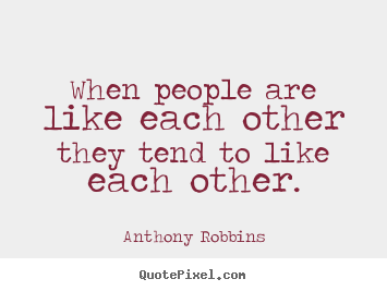Inspirational sayings - When people are like each other they tend to like each other.