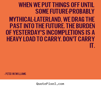 Peter Mcwilliams picture quotes - When we put things off until some future-probably mythical-laterland,.. - Inspirational quotes