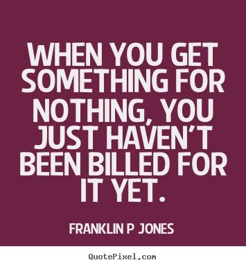 Quotes about inspirational - When you get something for nothing, you just haven't been billed..
