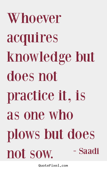Inspirational quote - Whoever acquires knowledge but does not practice it, is as..