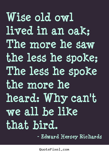 Inspirational sayings - Wise old owl lived in an oak; the more he saw the less..
