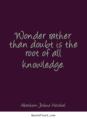 Wonder rather than doubt is the root of all knowledge. Abraham Joshua Heschel  inspirational quote