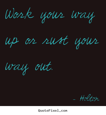 Inspirational quote - Work your way up or rust your way out.