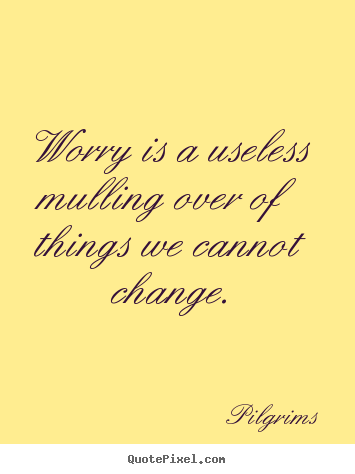 Worry is a useless mulling over of things we cannot change. Pilgrims famous inspirational quote