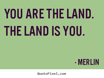 How to design picture quote about inspirational - You are the land. the land is you.