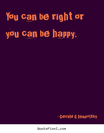 Inspirational quotes - You can be right or you can be happy.