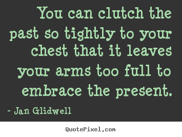 Jan Glidwell photo quotes - You can clutch the past so tightly to your chest that it leaves your arms.. - Inspirational quotes