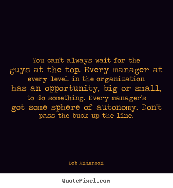 Inspirational quotes - You can't always wait for the guys at the top. every manager..