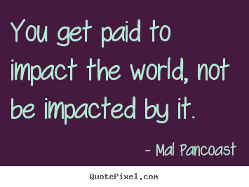 Make custom picture quote about inspirational - You get paid to impact the world, not be impacted..