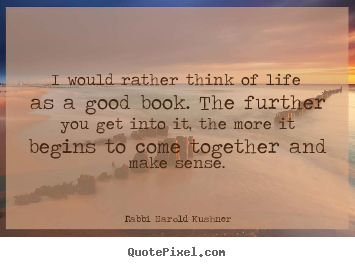 I would rather think of life as a good book. the further you get.. Rabbi Harold Kushner popular inspirational quotes