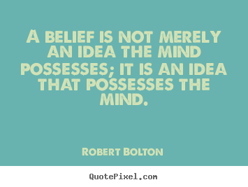 A belief is not merely an idea the mind possesses; it is.. Robert Bolton  inspirational quote