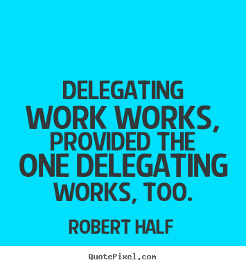 Delegating work works, provided the one delegating works, too. Robert Half greatest inspirational quote