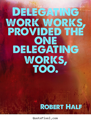 Delegating work works, provided the one delegating works,.. Robert Half famous inspirational quote
